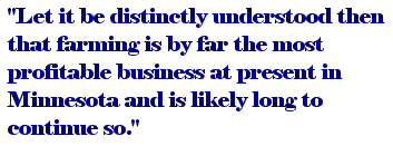 'Let it be distinctly understood then that 
farming is by far the most profitable business at present in Minnesota and is likely long to continue so.'