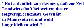 'Es ist deutlich zu erkennen, daß zu Zeit
Landwirtschaft bei weitem das er-folgversprechendste Geschäft in Minnesota ist und wohl lange bleiben wird.'